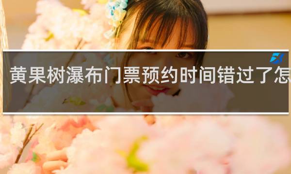 黄果树瀑布门票预约时间错过了怎么办