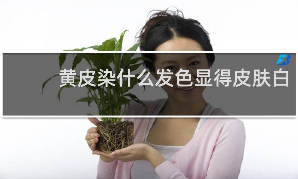 黄皮染什么发色显得皮肤白