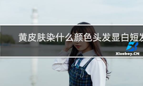黄皮肤染什么颜色头发显白短发