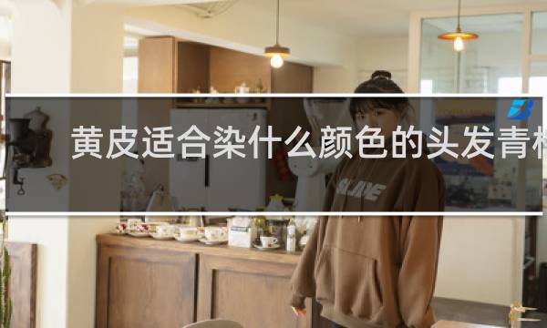 黄皮适合染什么颜色的头发青棕