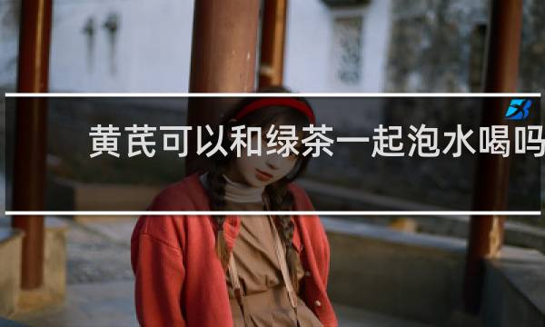 黄芪可以和绿茶一起泡水喝吗