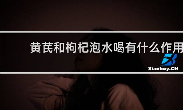 黄芪和枸杞泡水喝有什么作用
