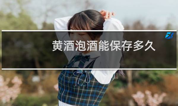 黄酒泡酒能保存多久