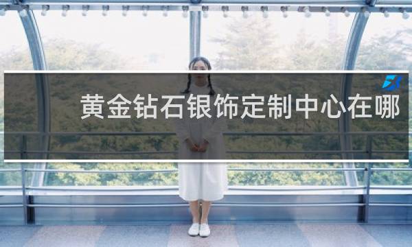 黄金钻石银饰定制中心在哪