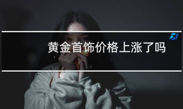 黄金首饰价格上涨了吗