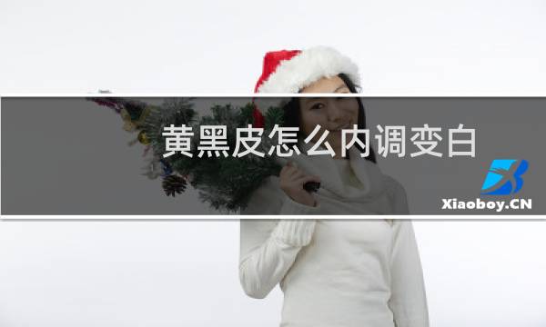 黄黑皮怎么内调变白