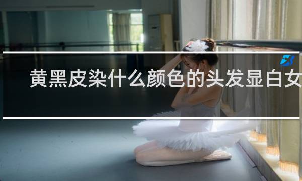 黄黑皮染什么颜色的头发显白女生