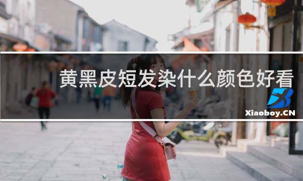 黄黑皮短发染什么颜色好看