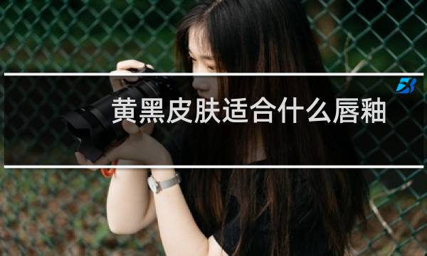 黄黑皮肤适合什么唇釉