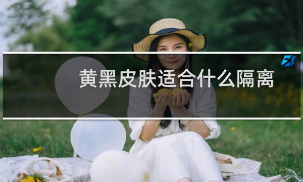 黄黑皮肤适合什么隔离