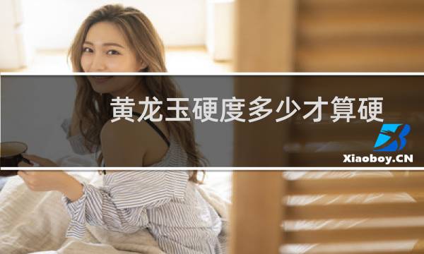 黄龙玉硬度多少才算硬