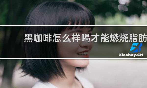 黑咖啡怎么样喝才能燃烧脂肪