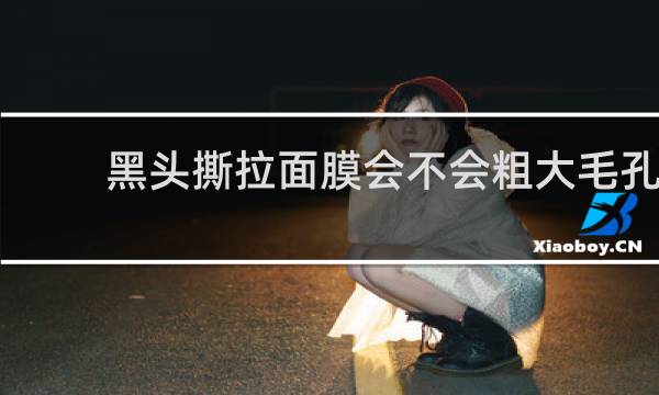 黑头撕拉面膜会不会粗大毛孔