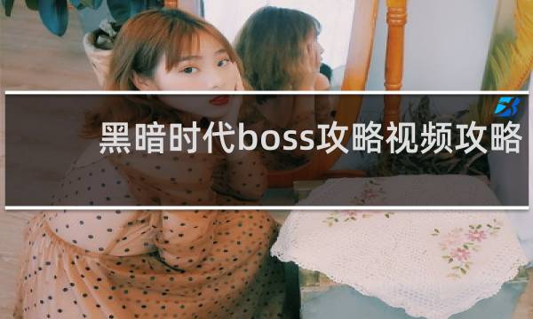 黑暗时代boss攻略视频攻略