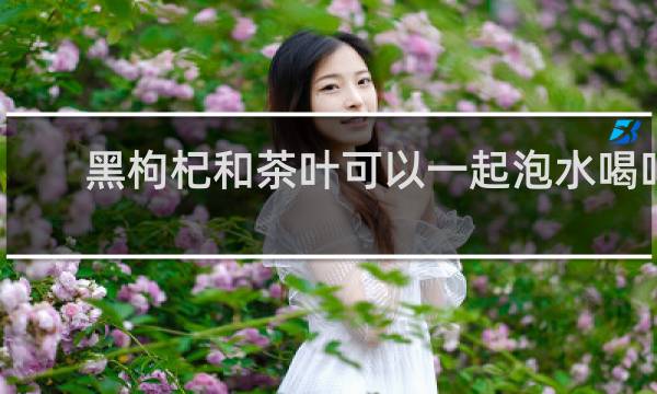 黑枸杞和茶叶可以一起泡水喝吗
