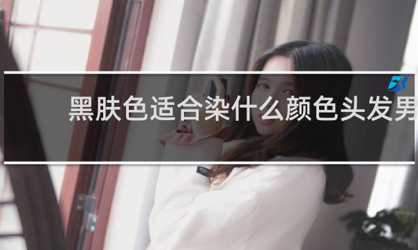 黑肤色适合染什么颜色头发男