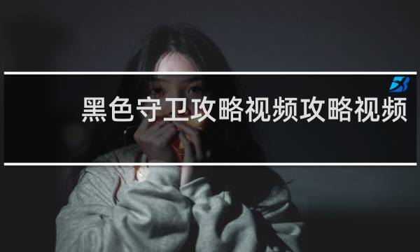 黑色守卫攻略视频攻略视频
