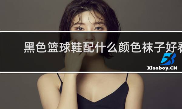黑色篮球鞋配什么颜色袜子好看