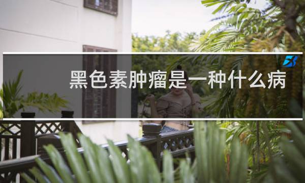 黑色素肿瘤是一种什么病