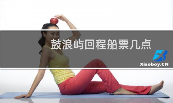 鼓浪屿回程船票几点