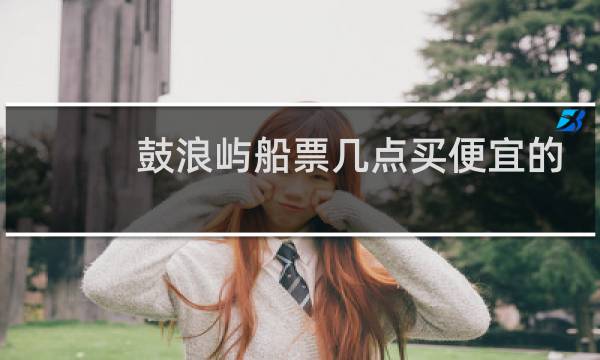 鼓浪屿船票几点买便宜的