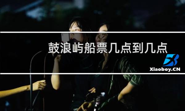 鼓浪屿船票几点到几点