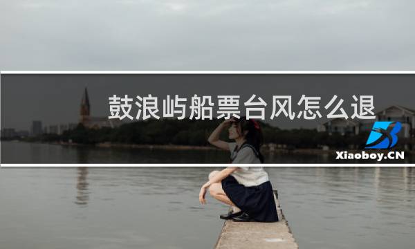 鼓浪屿船票台风怎么退