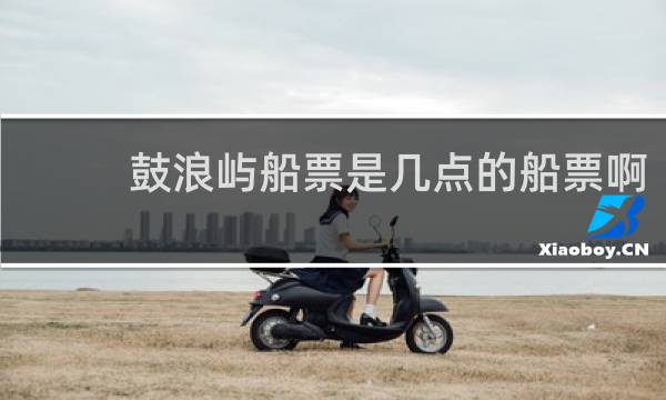 鼓浪屿船票是几点的船票啊