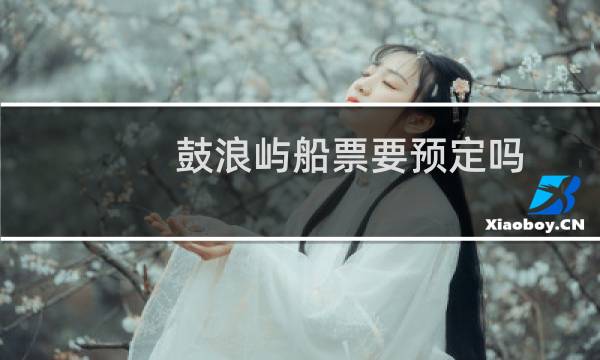 鼓浪屿船票要预定吗