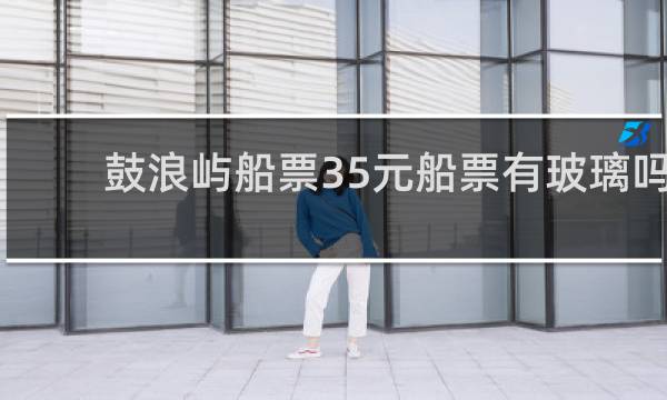 鼓浪屿船票35元船票有玻璃吗