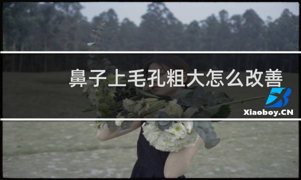 鼻子上毛孔粗大怎么改善