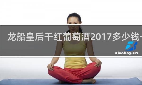 龙船皇后干红葡萄酒2017多少钱一瓶