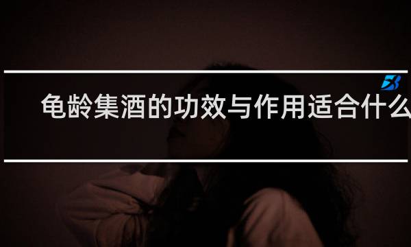 龟龄集酒的功效与作用适合什么人