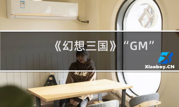 《幻想三国》“GM”是怎样炼成的