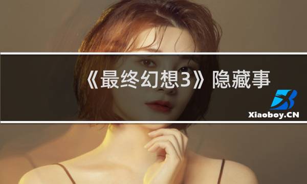 《最终幻想3》隐藏事件及任务攻略