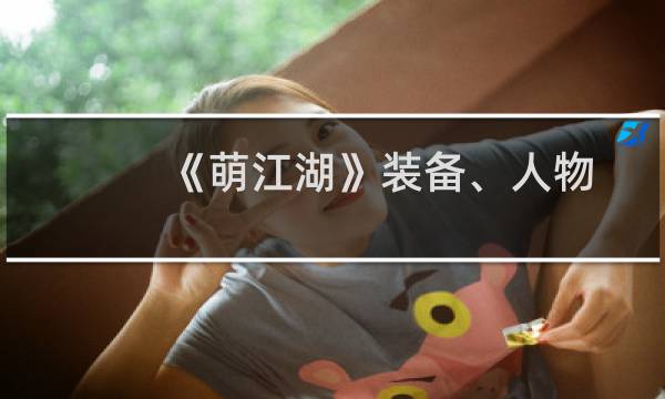 《萌江湖》装备、人物、银两等新手全攻略