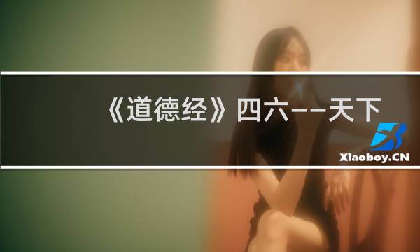 《道德经》四六——天下有道,却走马以粪;天下无道,戎马生于郊