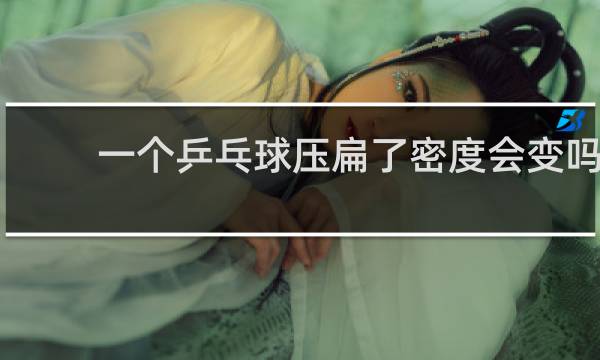 一个乒乓球压扁了密度会变吗