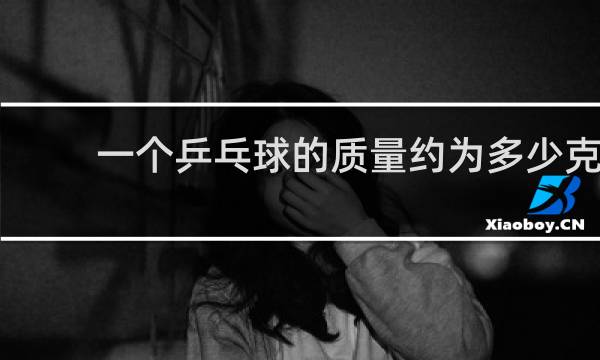 一个乒乓球的质量约为多少克