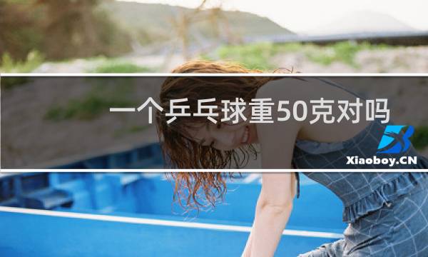 一个乒乓球重50克对吗