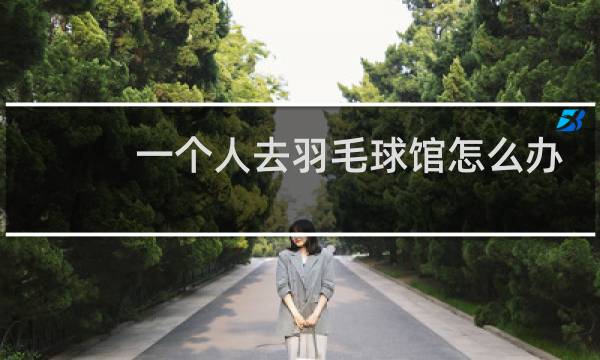 一个人去羽毛球馆怎么办