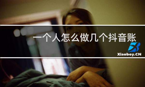 一个人怎么做几个抖音账号