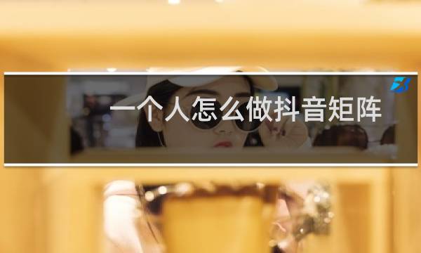 一个人怎么做抖音矩阵