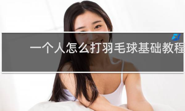 一个人怎么打羽毛球基础教程