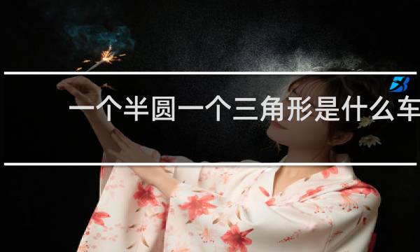 一个半圆一个三角形是什么车