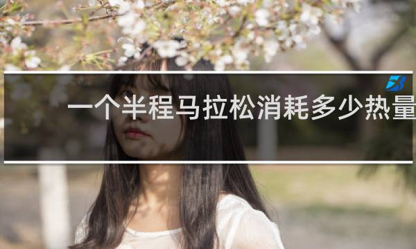 一个半程马拉松消耗多少热量