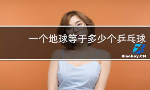 一个地球等于多少个乒乓球