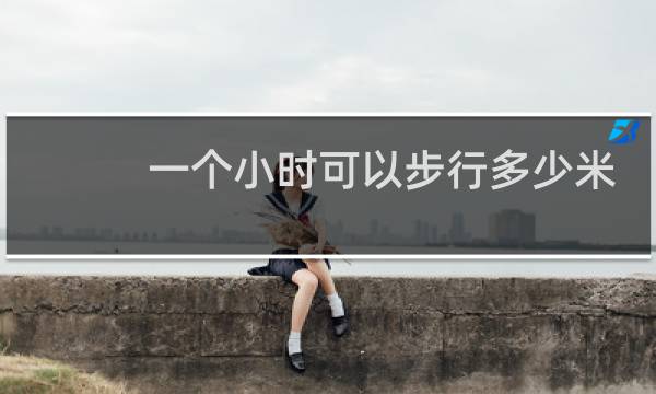一个小时可以步行多少米