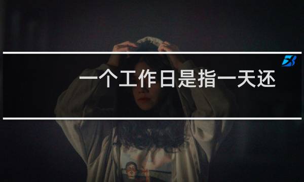 一个工作日是指一天还是一周（一个工一个受）