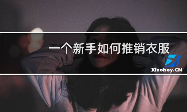一个新手如何推销衣服(一个新手如何推销产品)